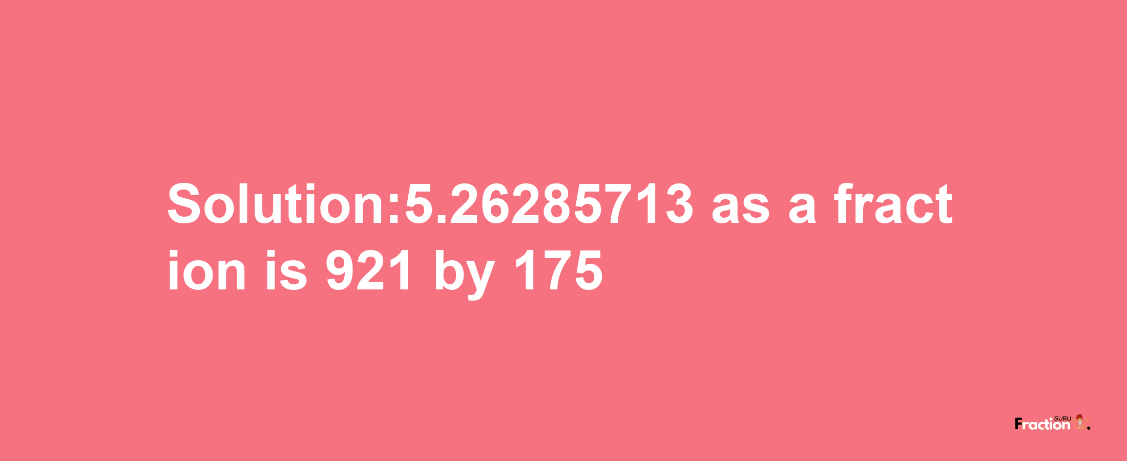 Solution:5.26285713 as a fraction is 921/175