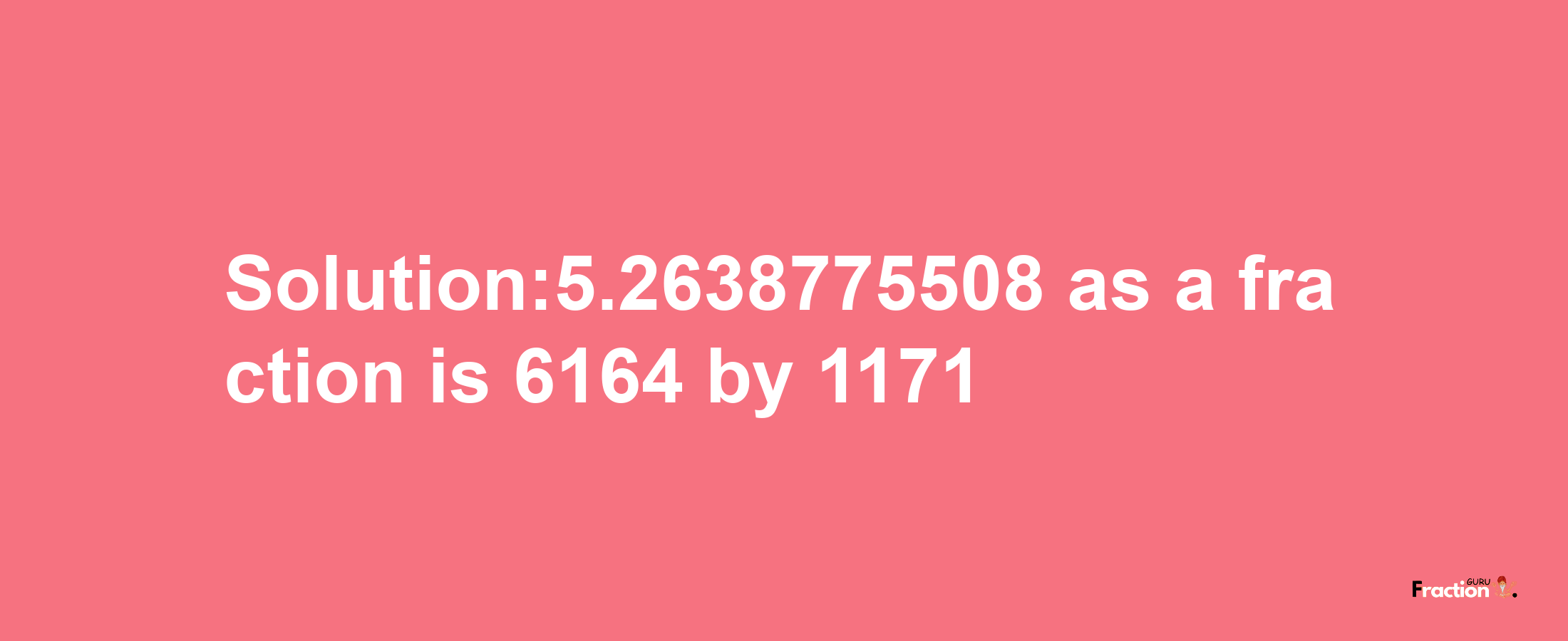 Solution:5.2638775508 as a fraction is 6164/1171