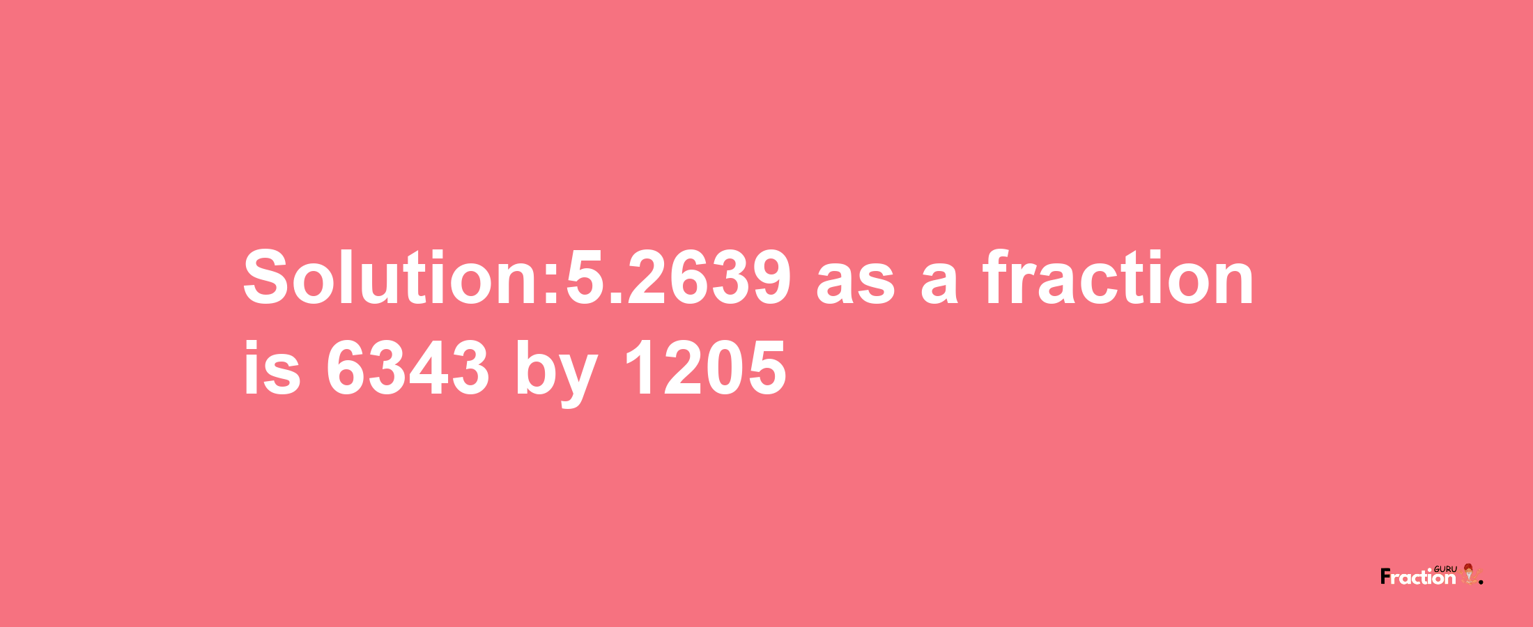 Solution:5.2639 as a fraction is 6343/1205