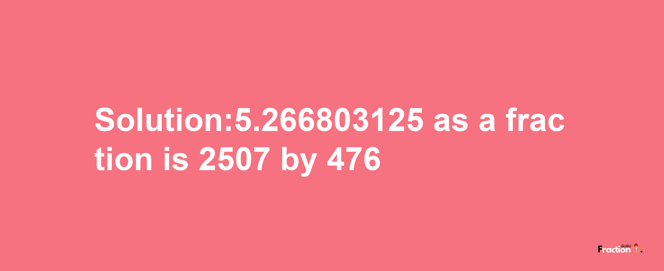 Solution:5.266803125 as a fraction is 2507/476