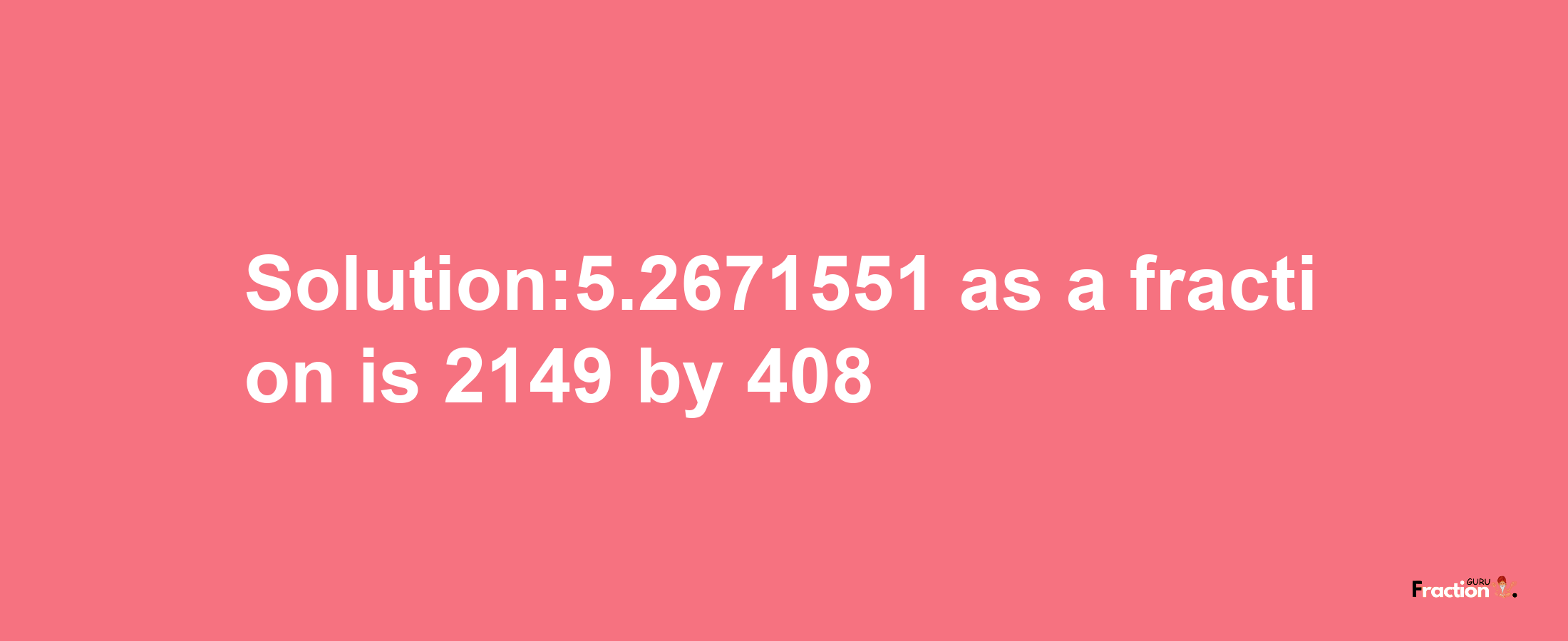 Solution:5.2671551 as a fraction is 2149/408