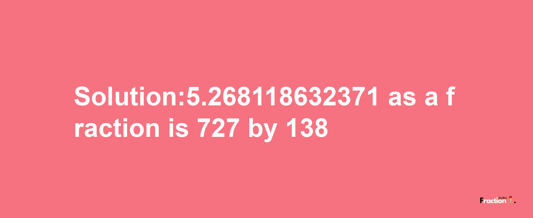 Solution:5.268118632371 as a fraction is 727/138