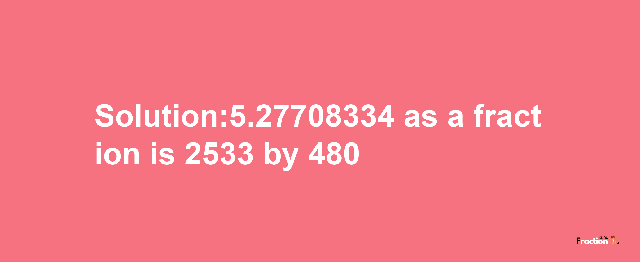 Solution:5.27708334 as a fraction is 2533/480