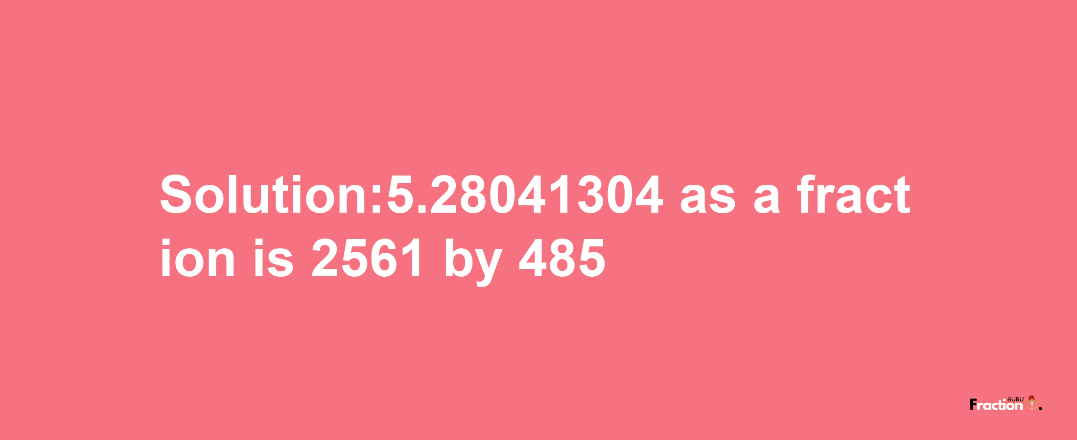 Solution:5.28041304 as a fraction is 2561/485