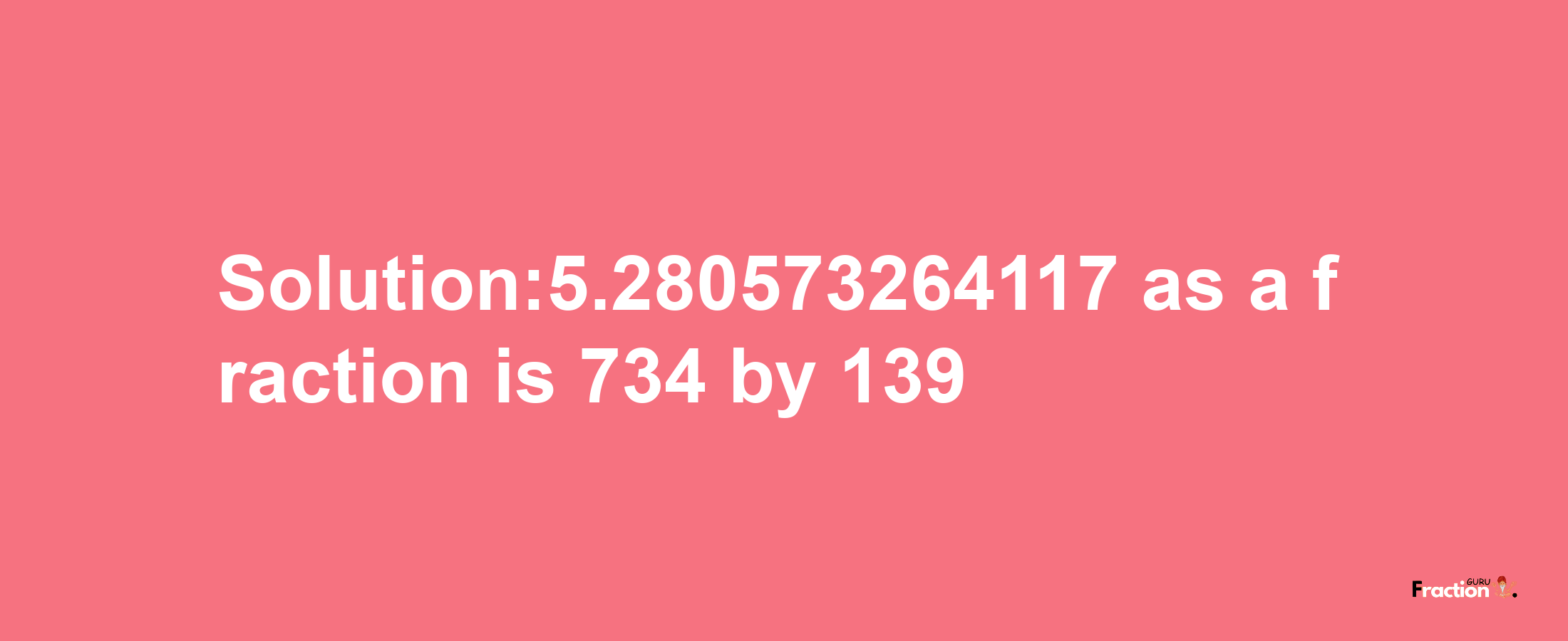 Solution:5.280573264117 as a fraction is 734/139