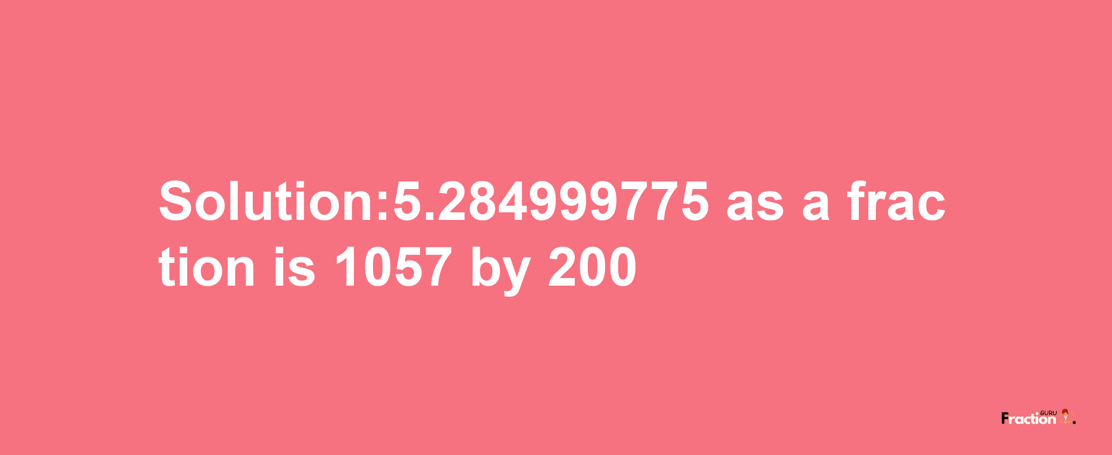 Solution:5.284999775 as a fraction is 1057/200