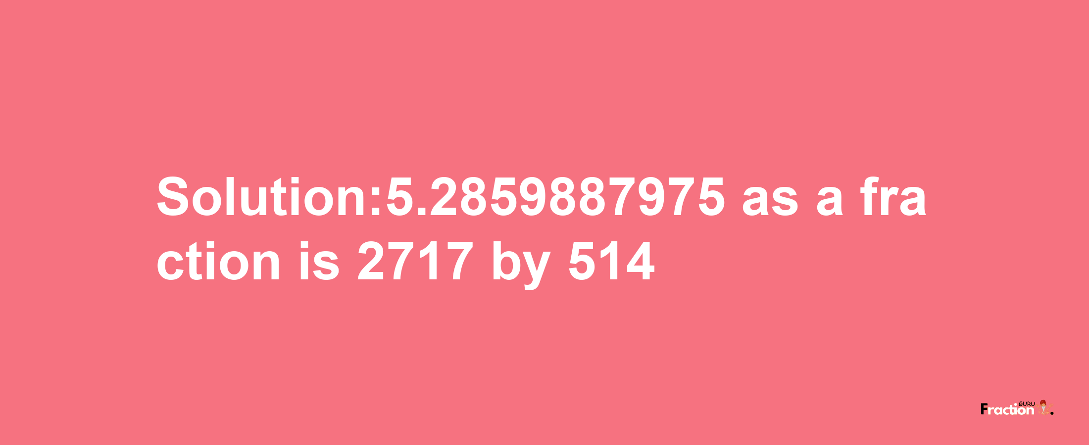 Solution:5.2859887975 as a fraction is 2717/514