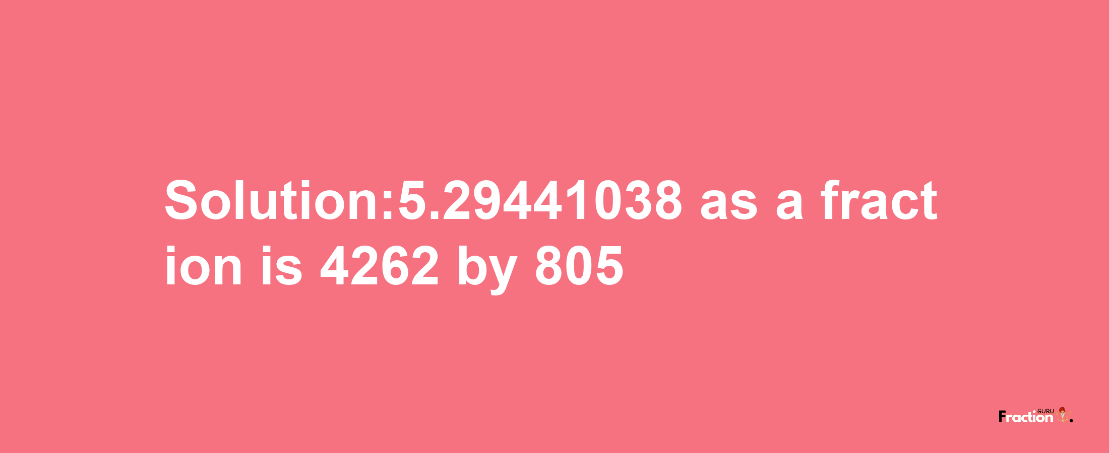 Solution:5.29441038 as a fraction is 4262/805