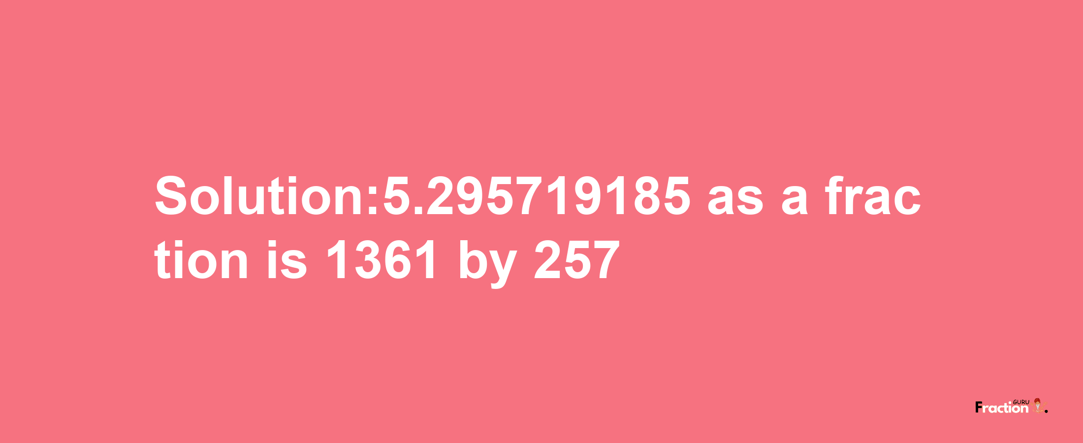 Solution:5.295719185 as a fraction is 1361/257