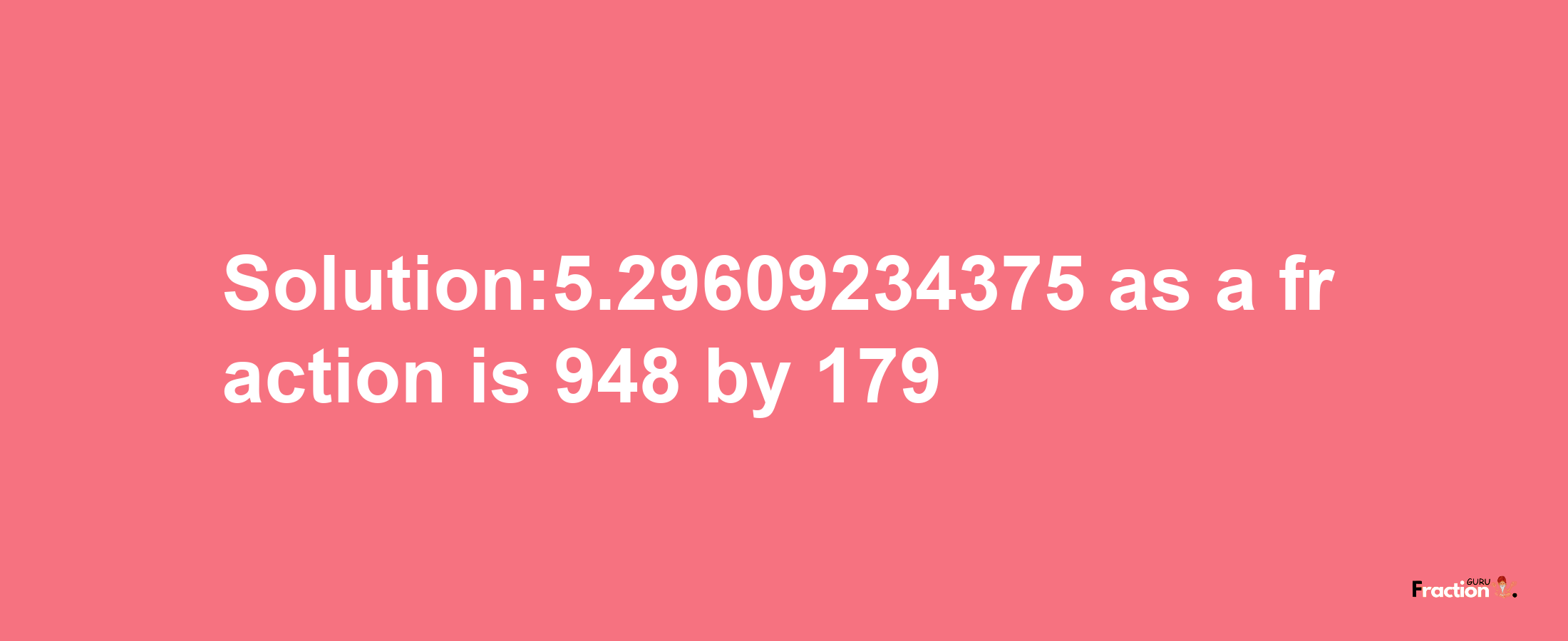 Solution:5.29609234375 as a fraction is 948/179