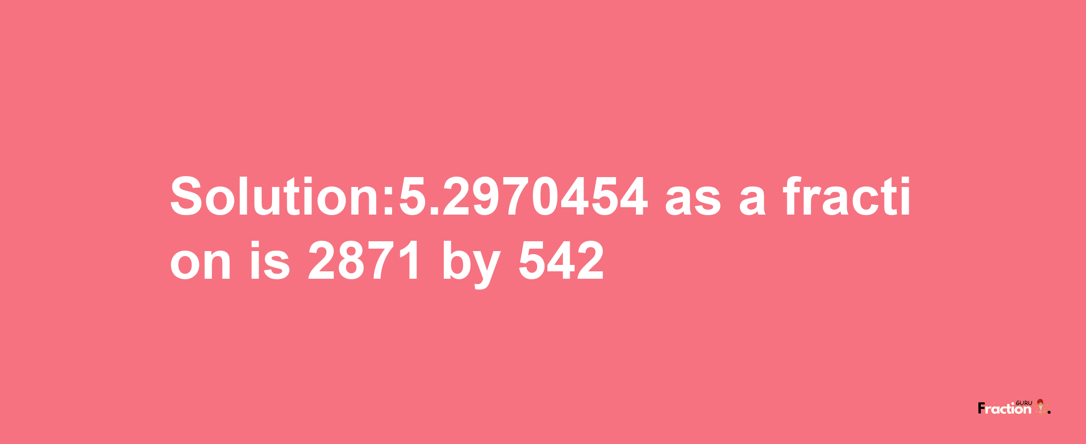 Solution:5.2970454 as a fraction is 2871/542