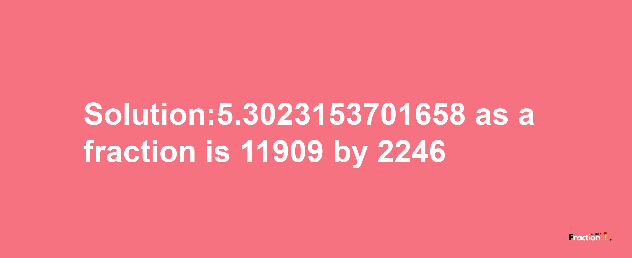 Solution:5.3023153701658 as a fraction is 11909/2246