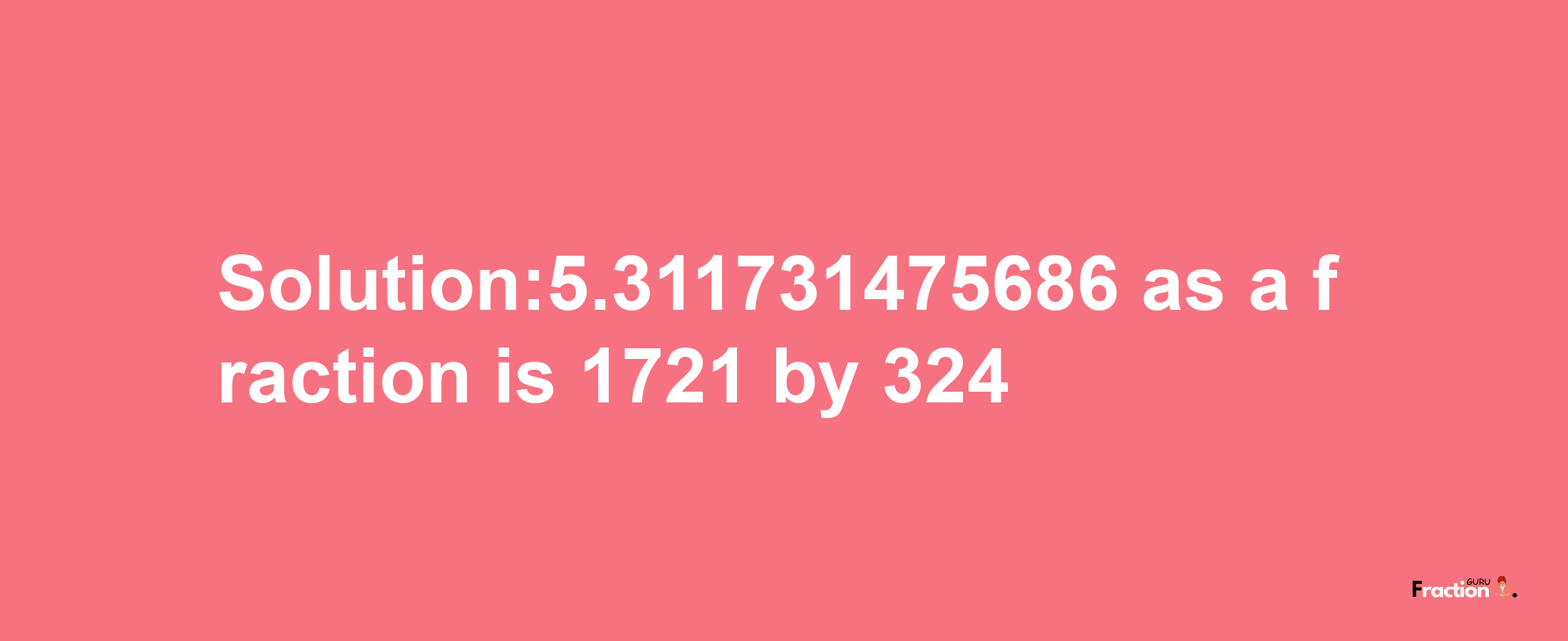 Solution:5.311731475686 as a fraction is 1721/324