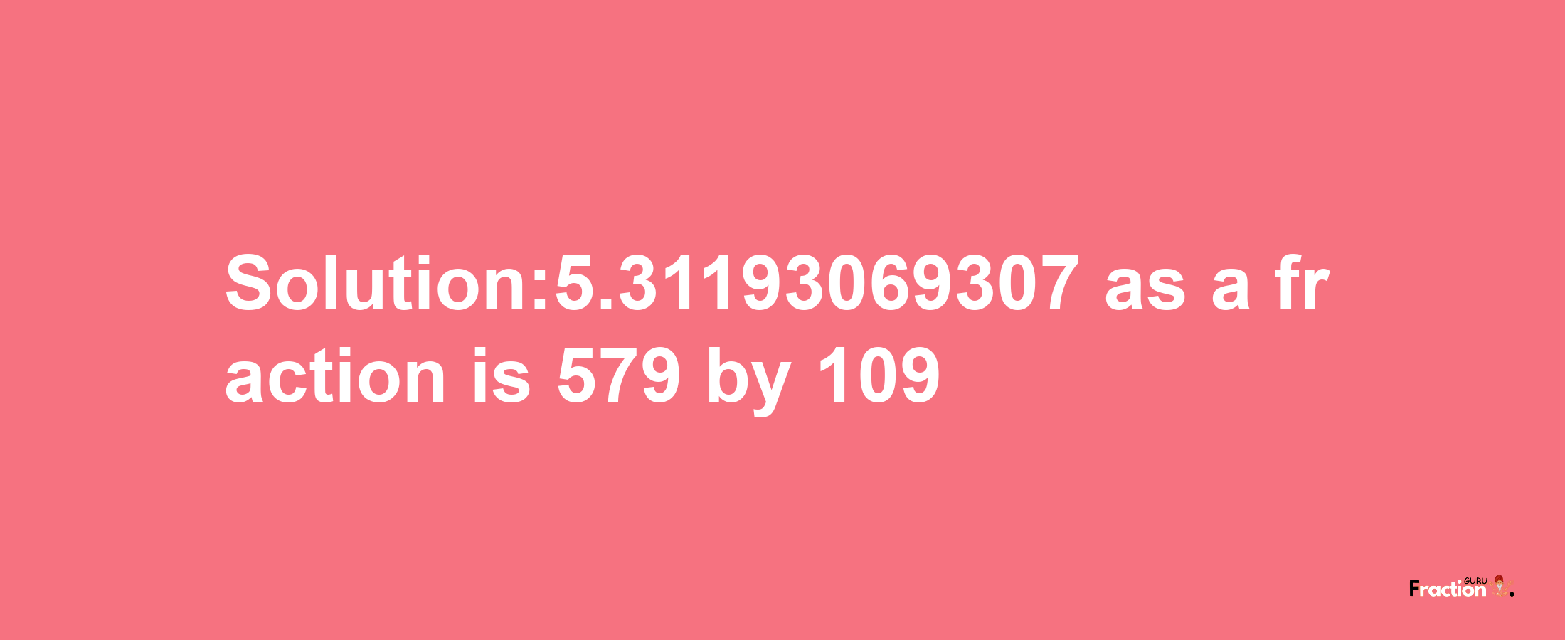 Solution:5.31193069307 as a fraction is 579/109