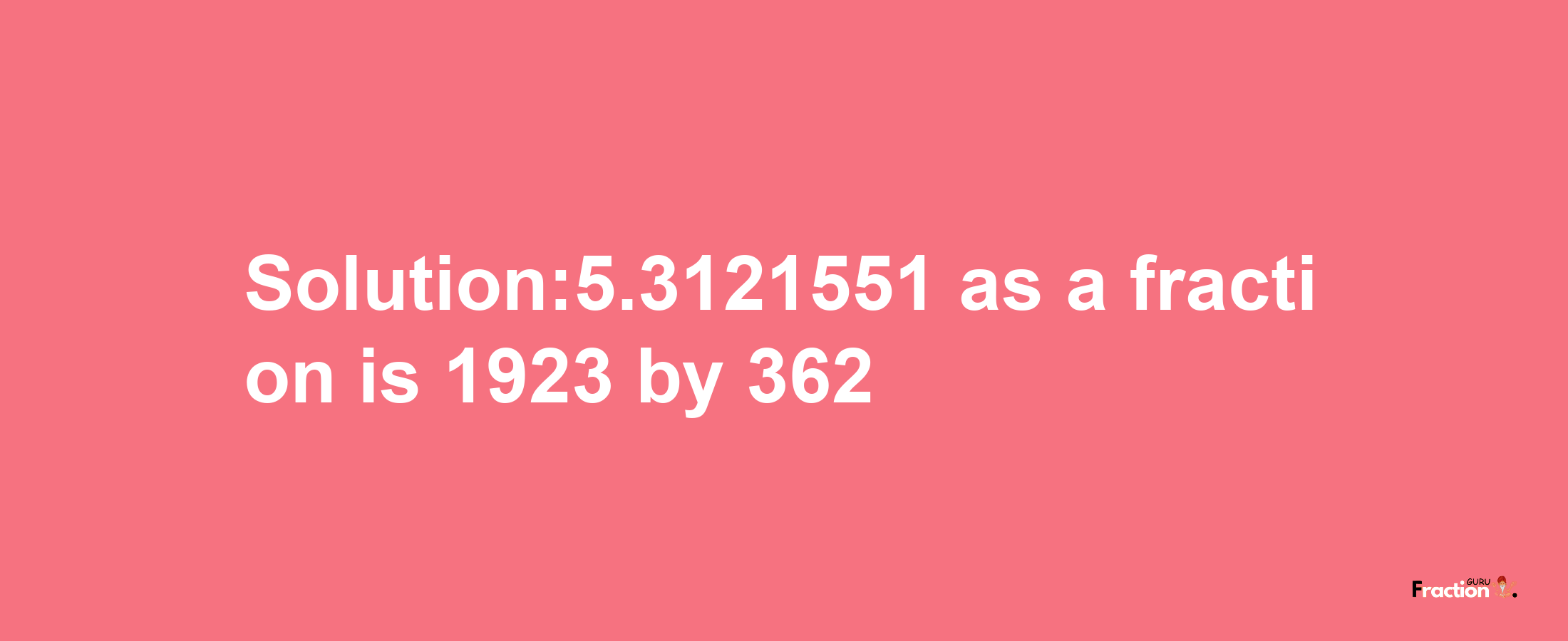 Solution:5.3121551 as a fraction is 1923/362