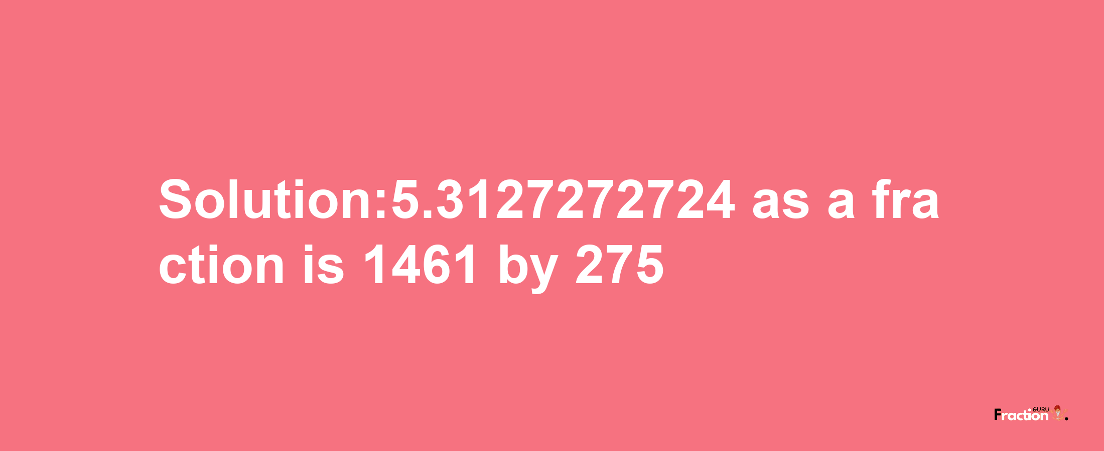 Solution:5.3127272724 as a fraction is 1461/275