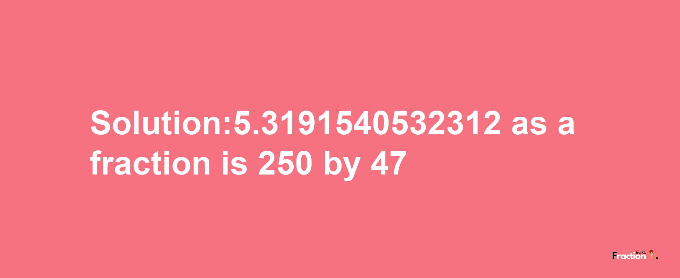 Solution:5.3191540532312 as a fraction is 250/47