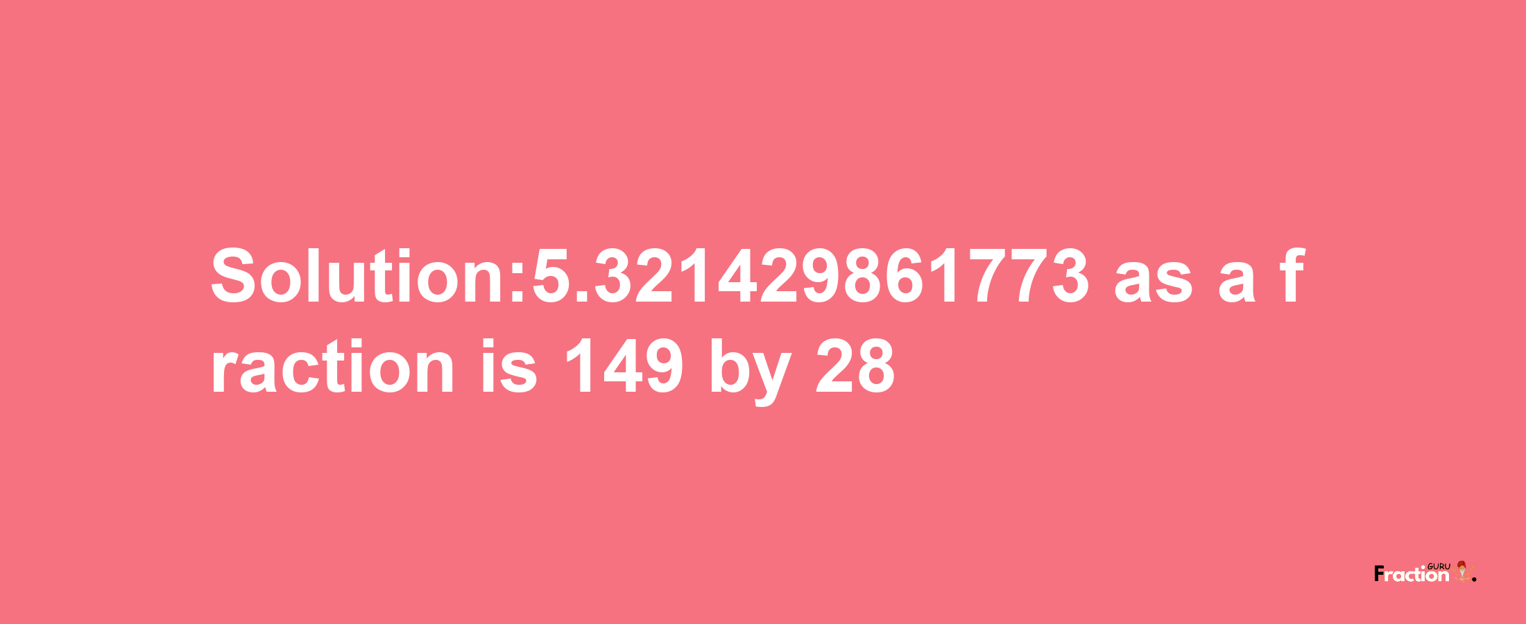 Solution:5.321429861773 as a fraction is 149/28