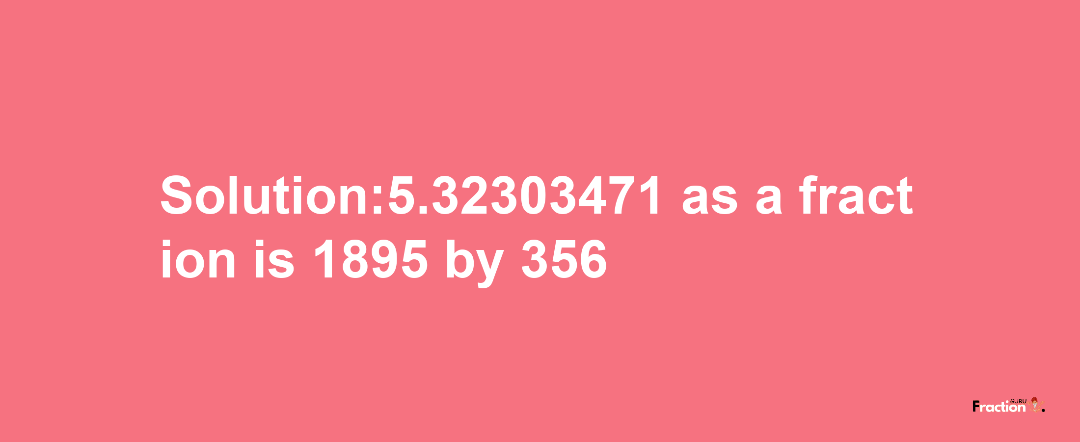 Solution:5.32303471 as a fraction is 1895/356