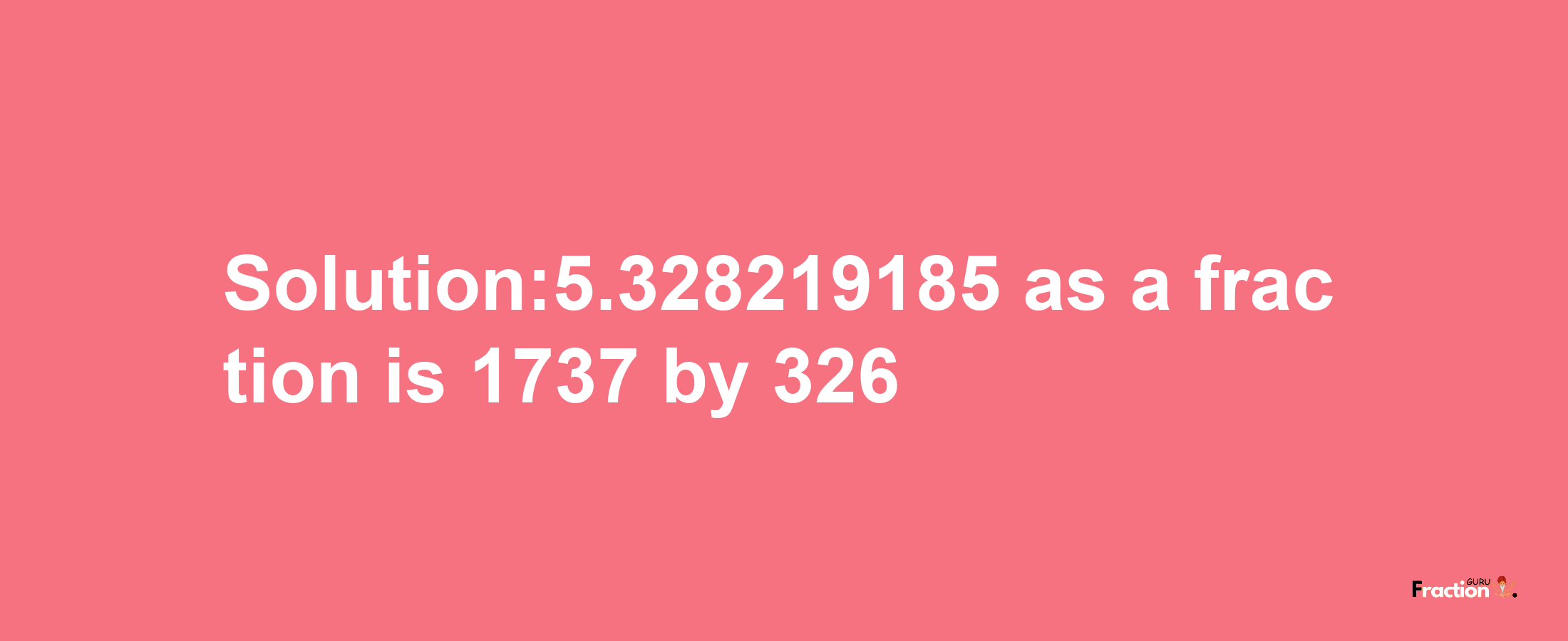 Solution:5.328219185 as a fraction is 1737/326