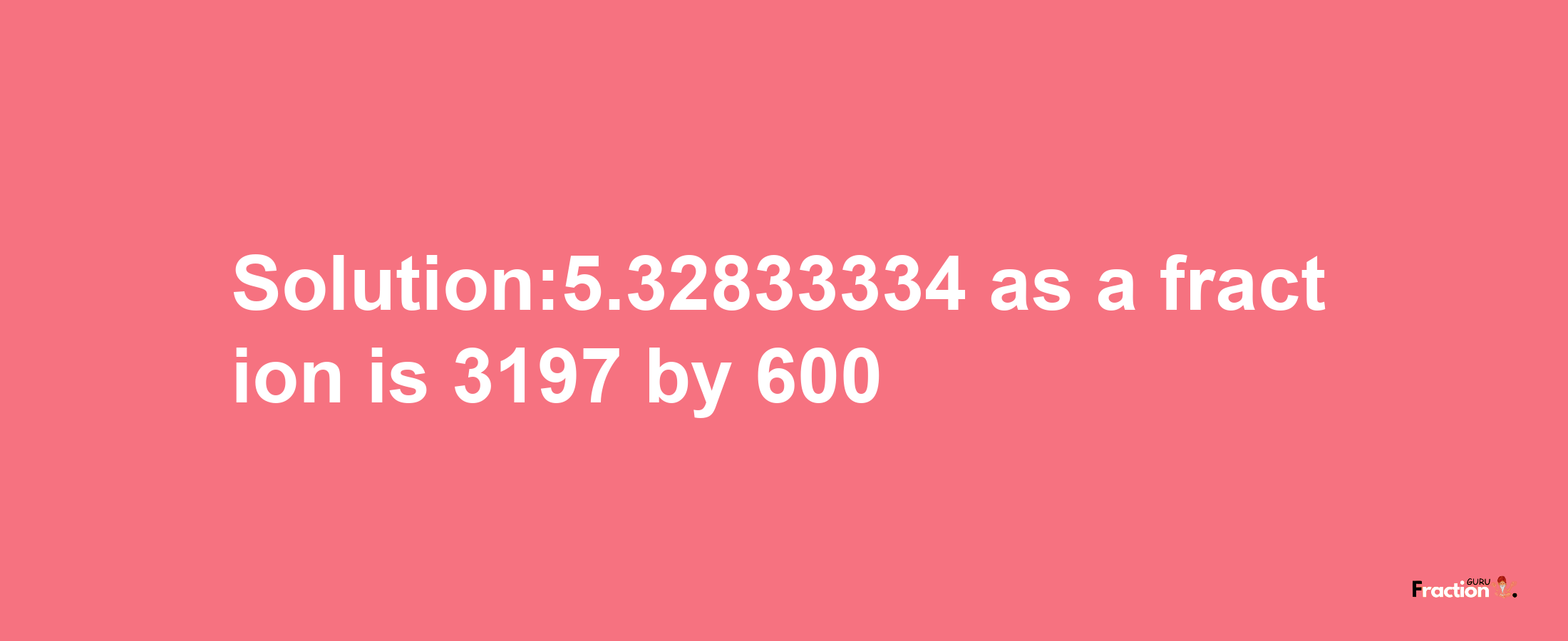 Solution:5.32833334 as a fraction is 3197/600