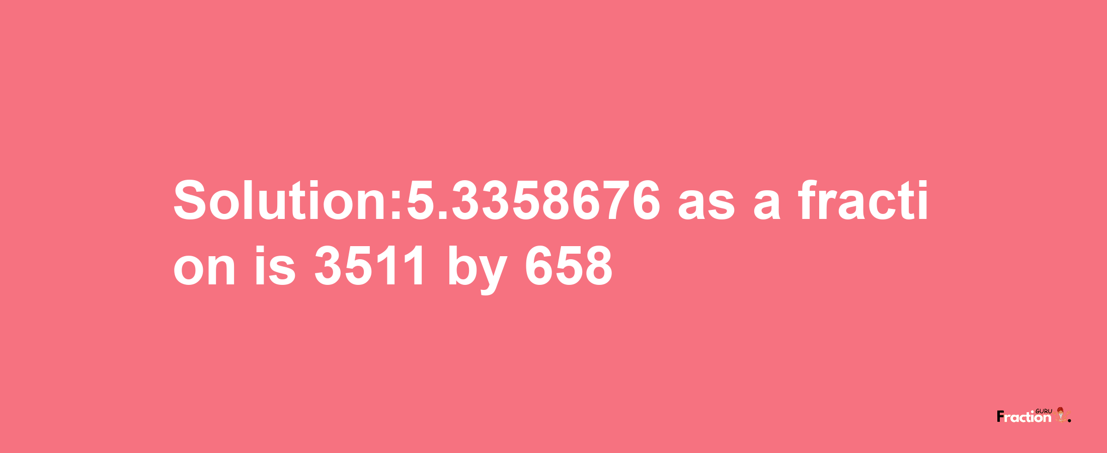 Solution:5.3358676 as a fraction is 3511/658