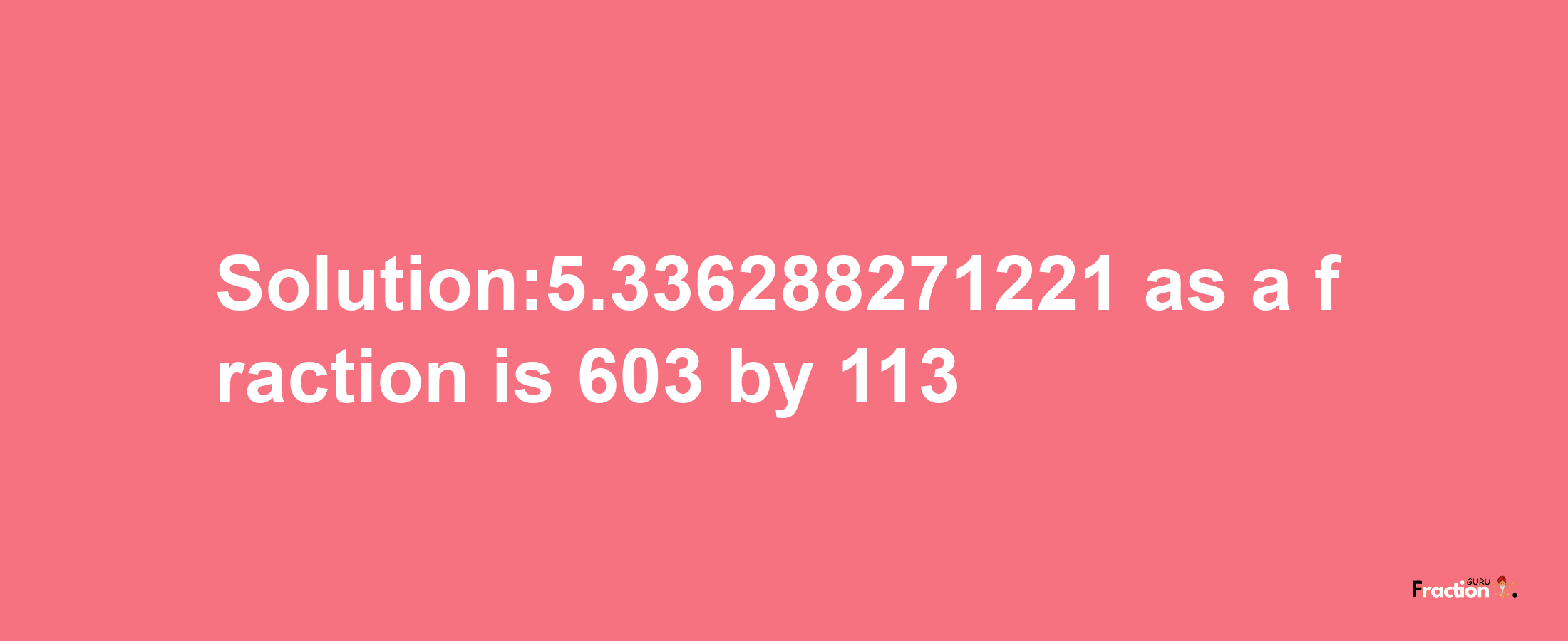 Solution:5.336288271221 as a fraction is 603/113