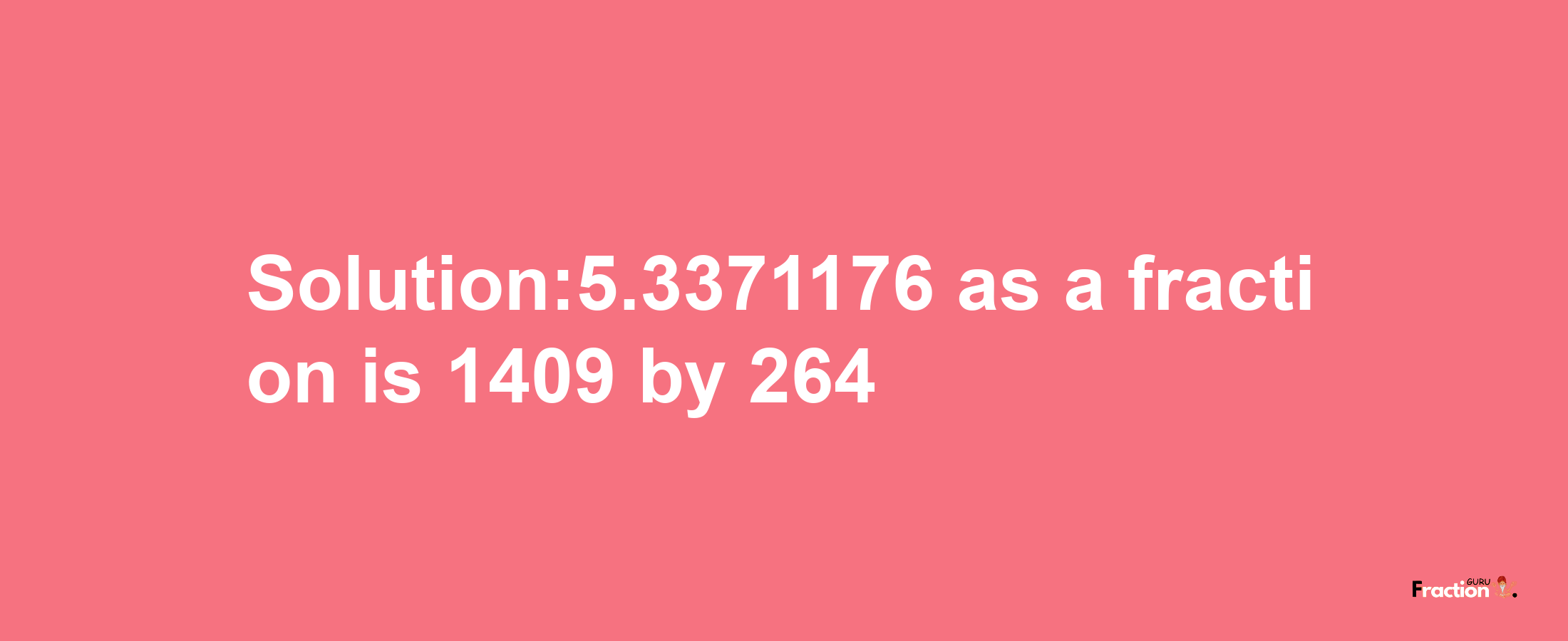 Solution:5.3371176 as a fraction is 1409/264