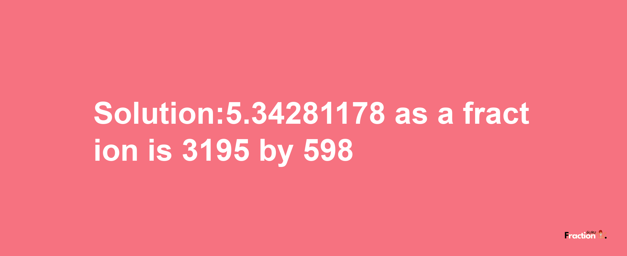 Solution:5.34281178 as a fraction is 3195/598