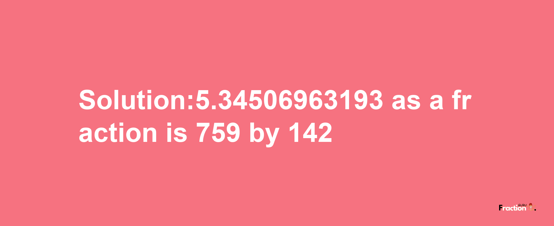 Solution:5.34506963193 as a fraction is 759/142