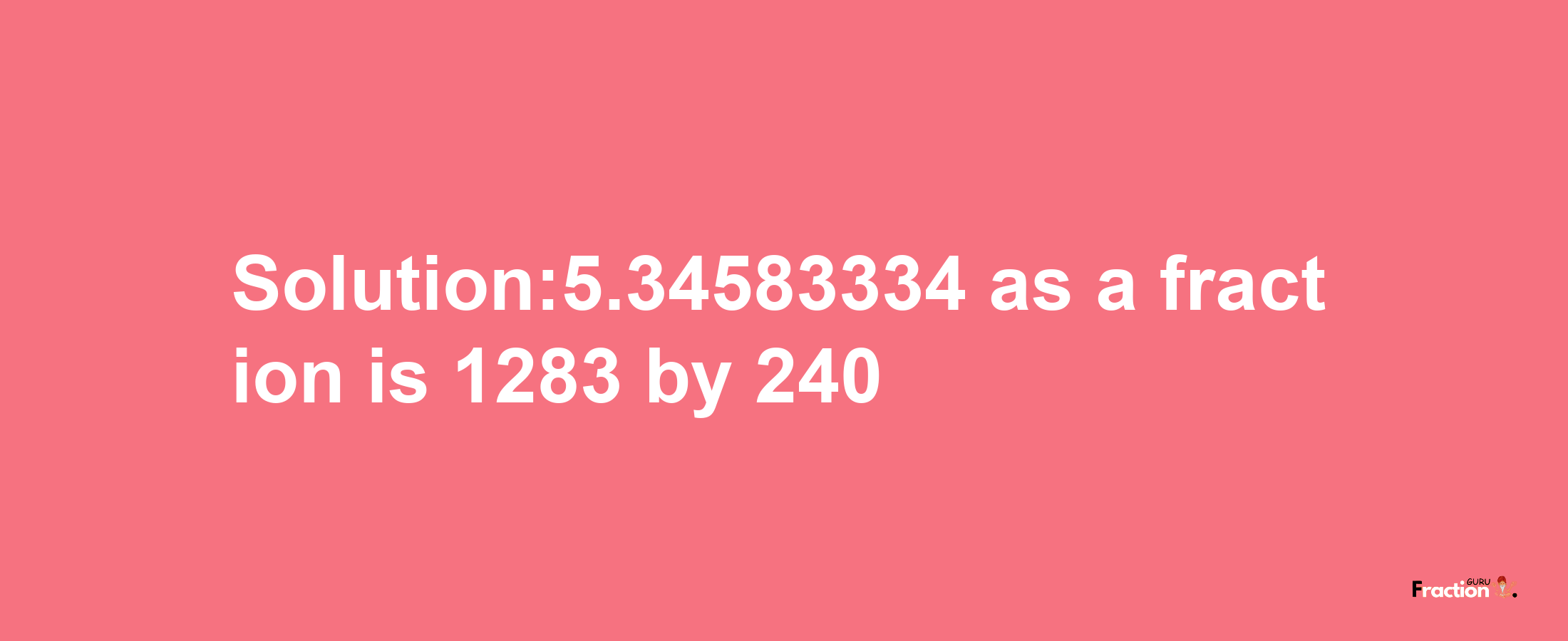 Solution:5.34583334 as a fraction is 1283/240