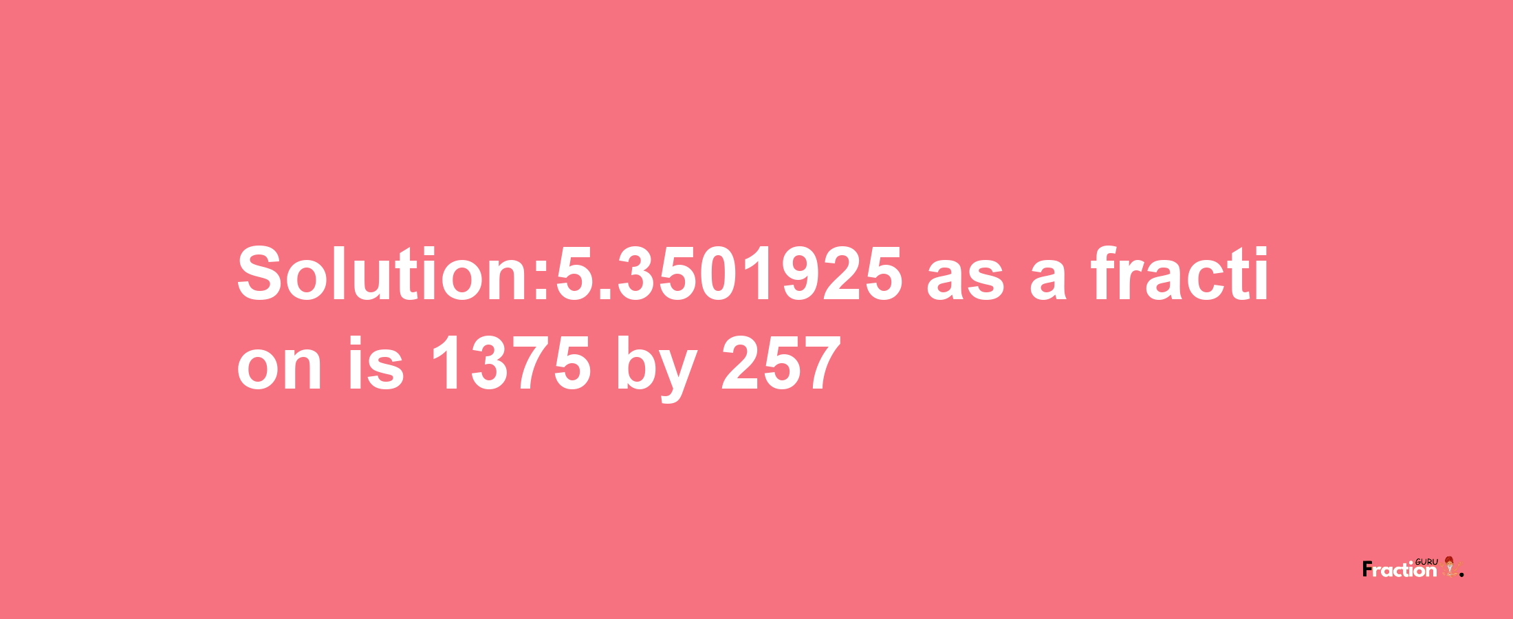 Solution:5.3501925 as a fraction is 1375/257