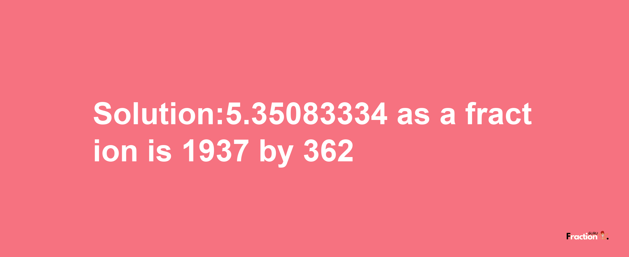 Solution:5.35083334 as a fraction is 1937/362