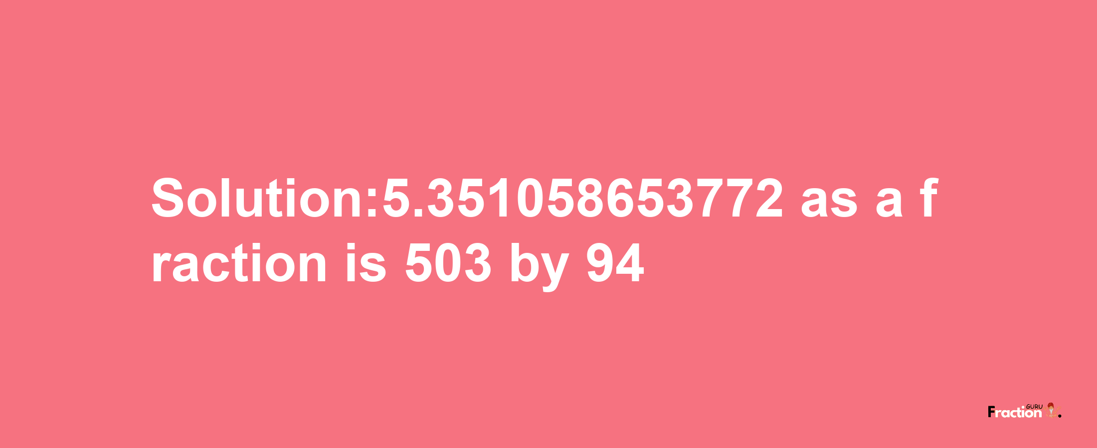 Solution:5.351058653772 as a fraction is 503/94