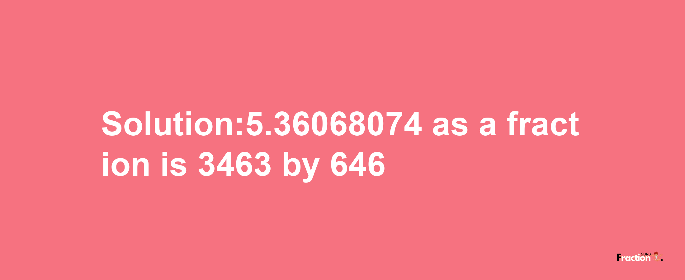 Solution:5.36068074 as a fraction is 3463/646