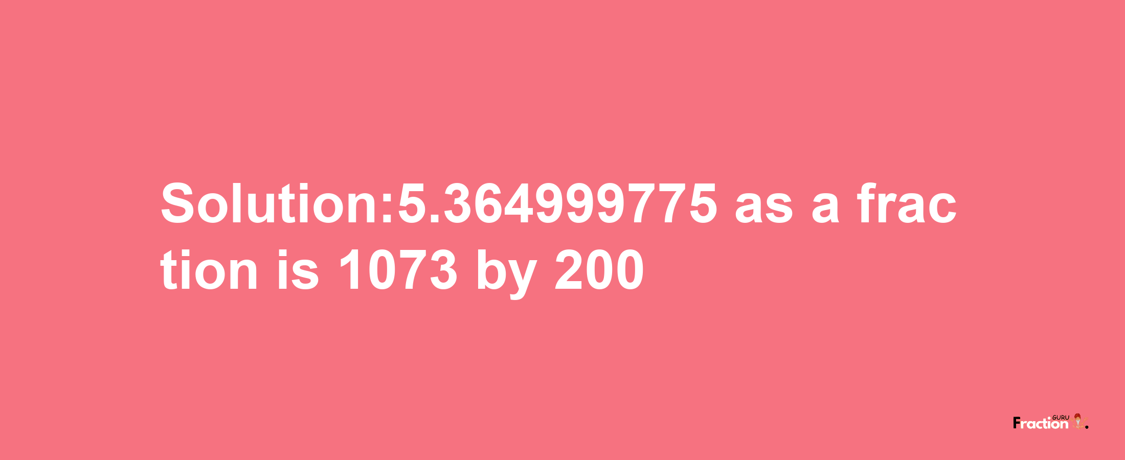 Solution:5.364999775 as a fraction is 1073/200