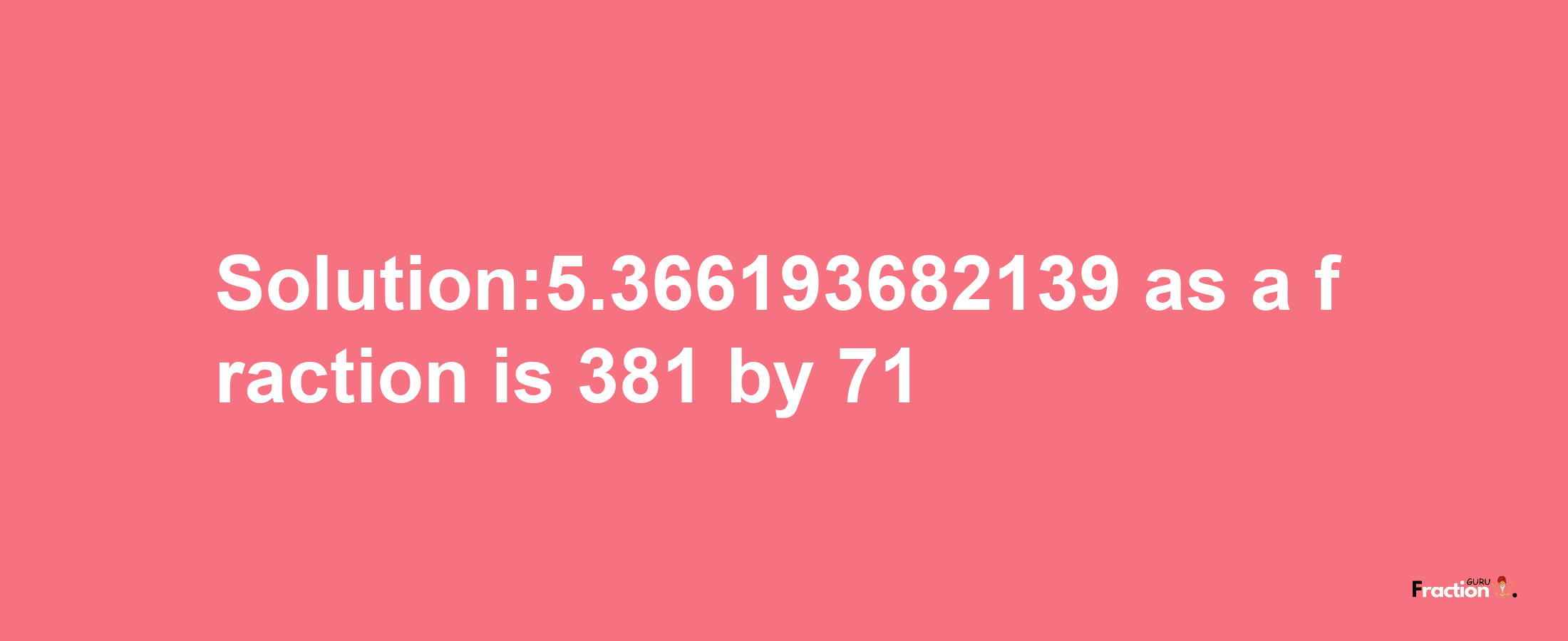 Solution:5.366193682139 as a fraction is 381/71