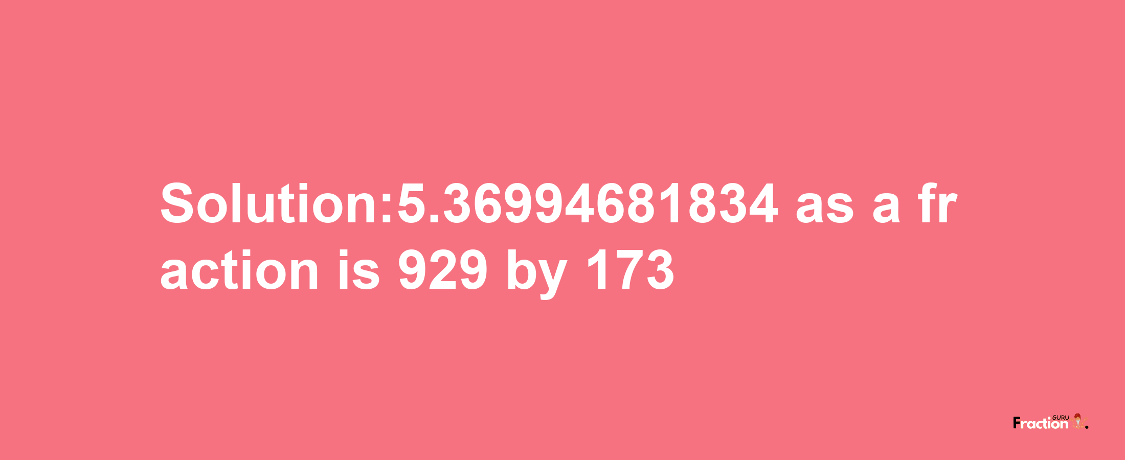 Solution:5.36994681834 as a fraction is 929/173