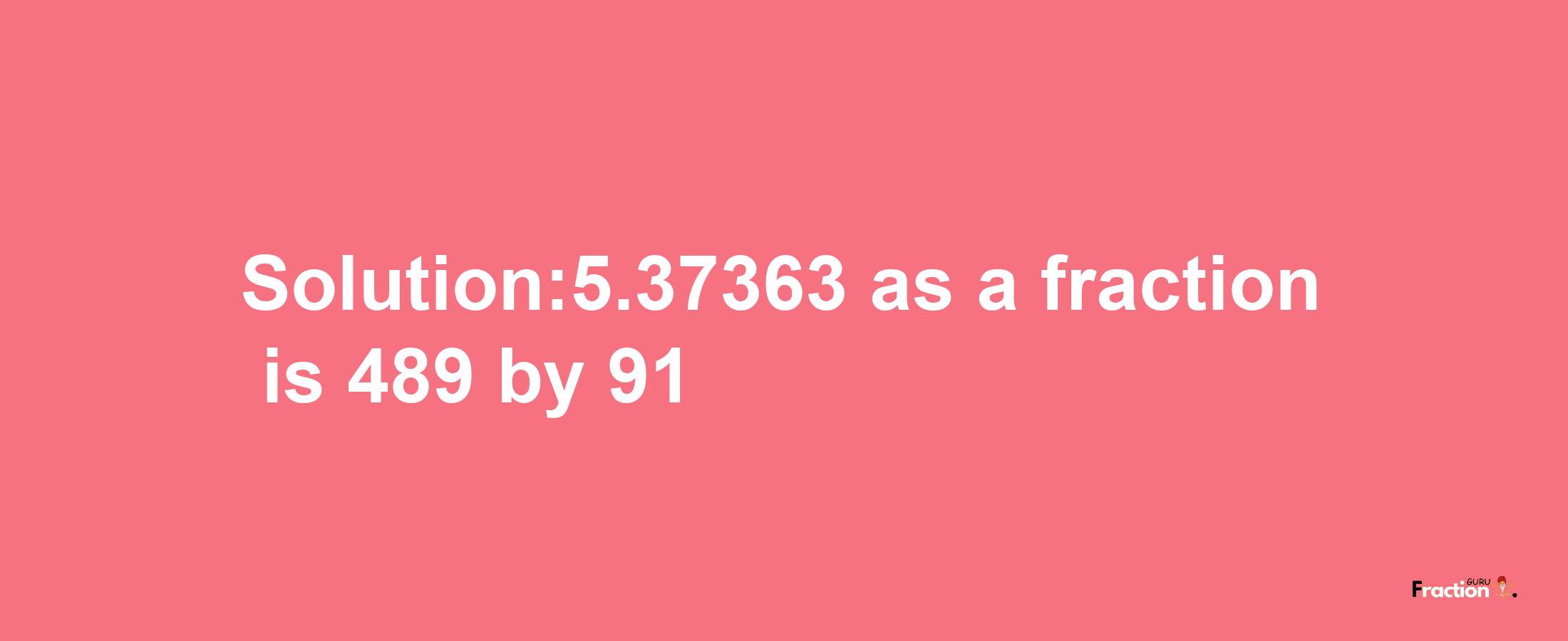 Solution:5.37363 as a fraction is 489/91