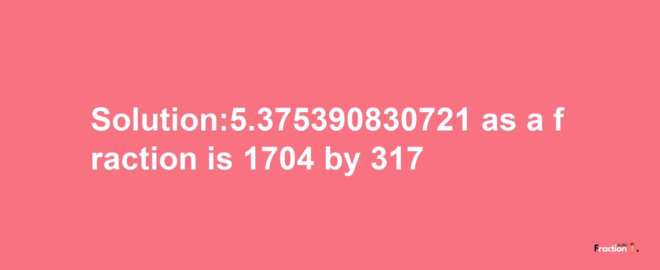 Solution:5.375390830721 as a fraction is 1704/317