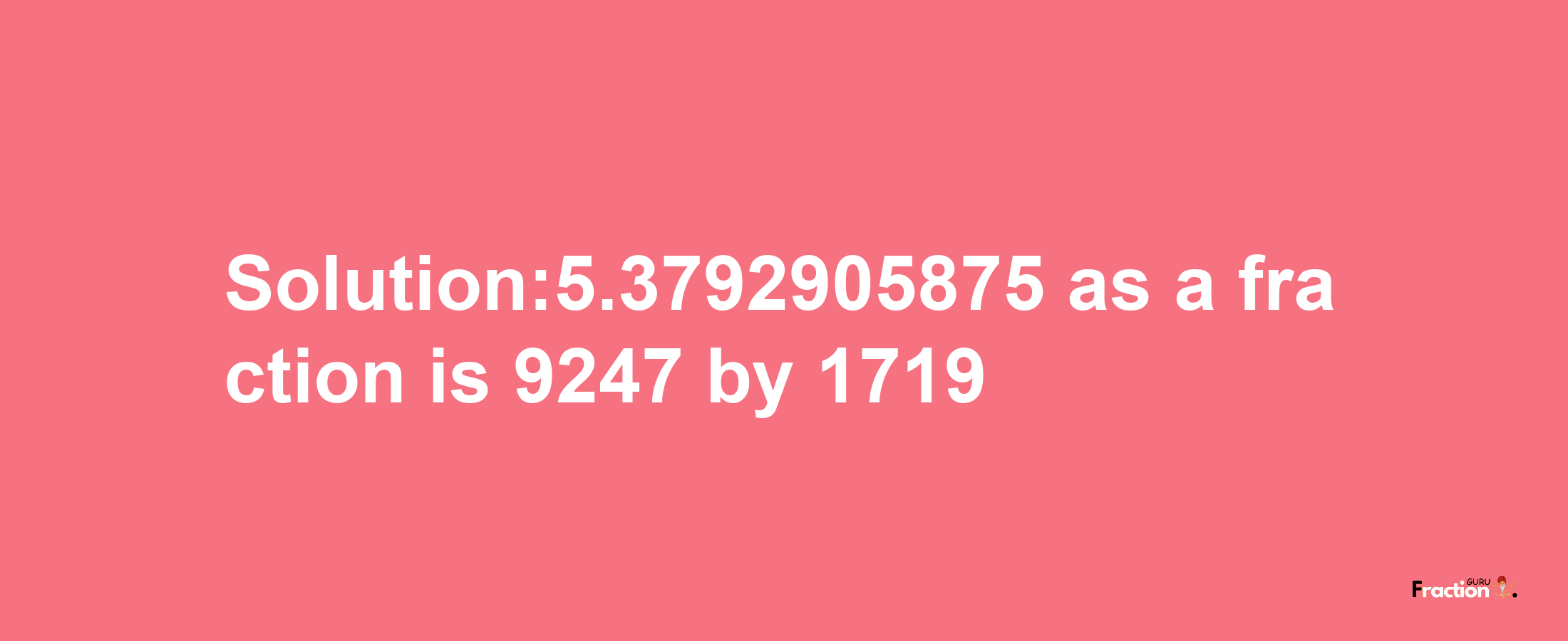 Solution:5.3792905875 as a fraction is 9247/1719