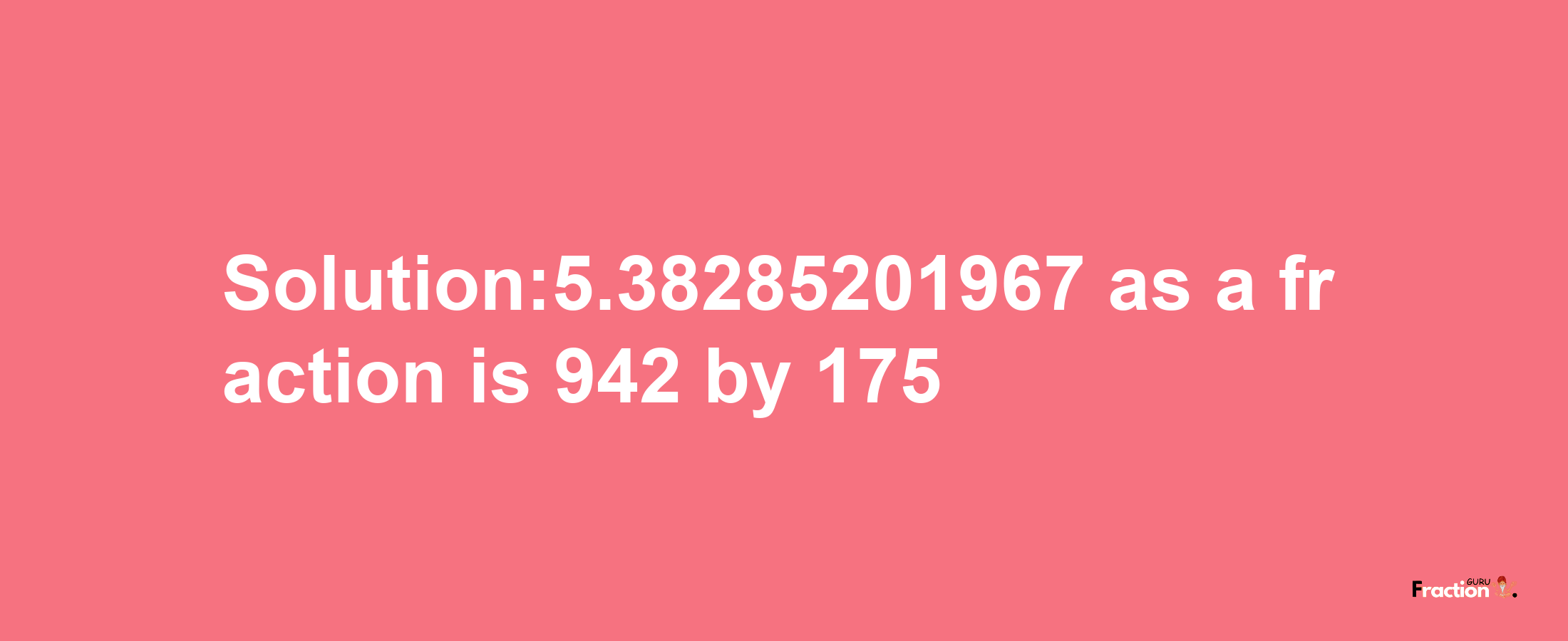 Solution:5.38285201967 as a fraction is 942/175