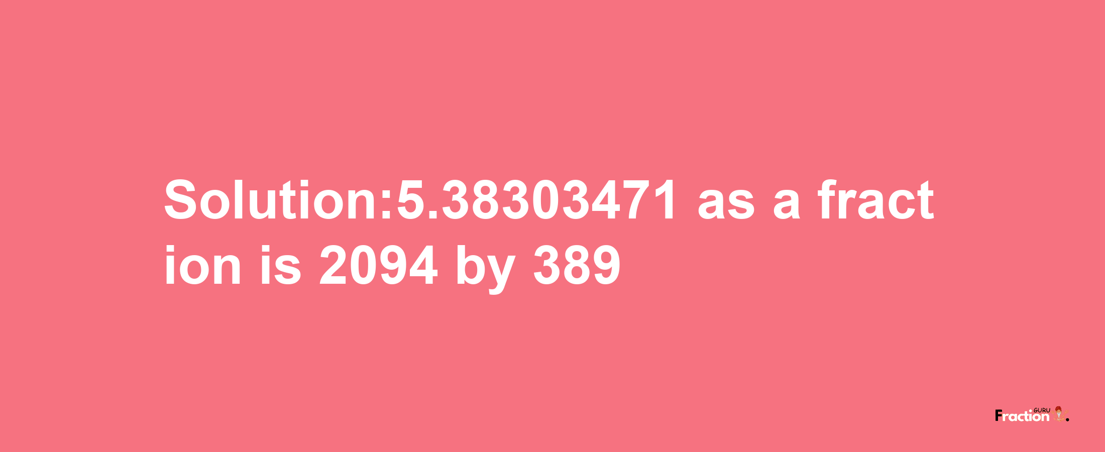 Solution:5.38303471 as a fraction is 2094/389