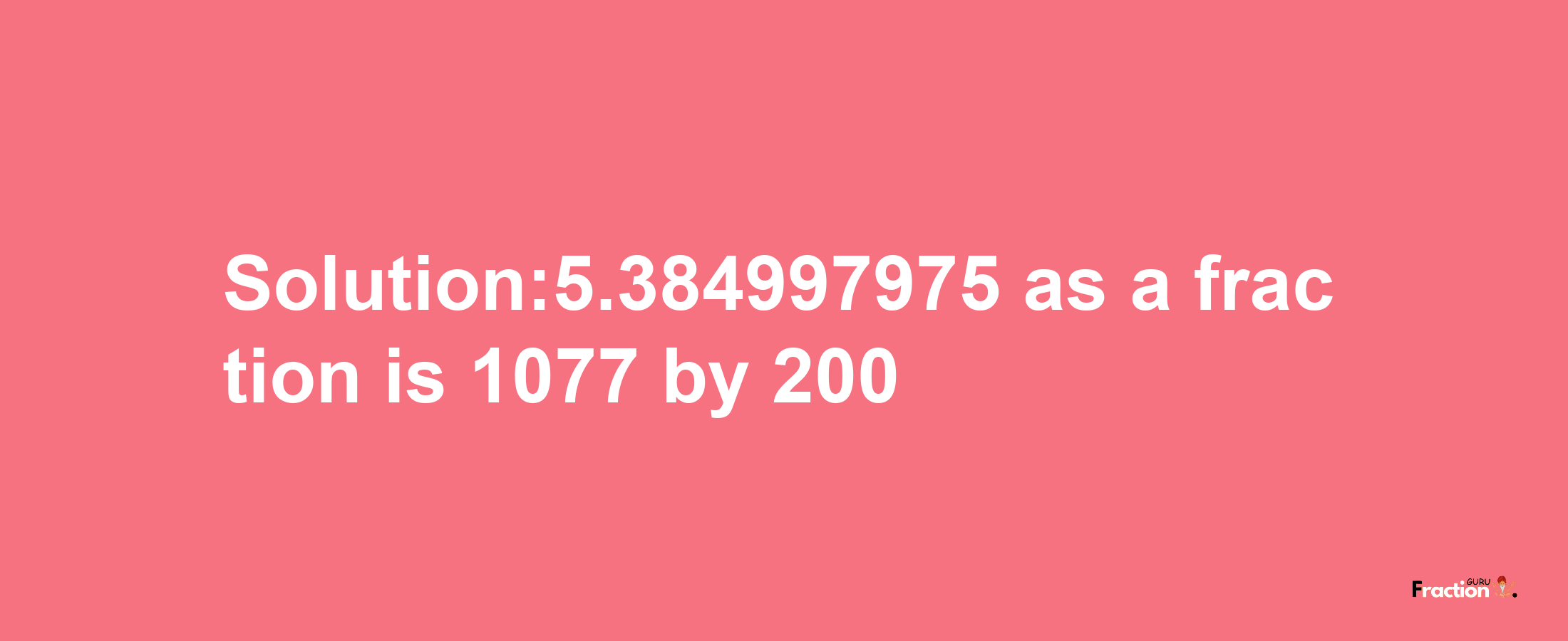 Solution:5.384997975 as a fraction is 1077/200