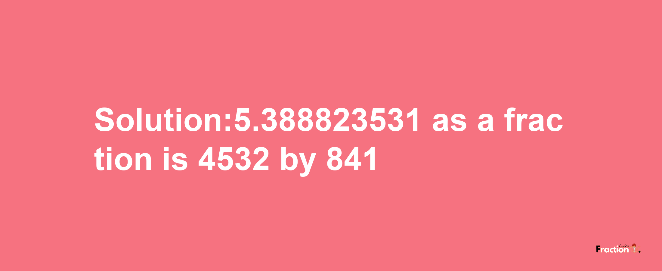 Solution:5.388823531 as a fraction is 4532/841