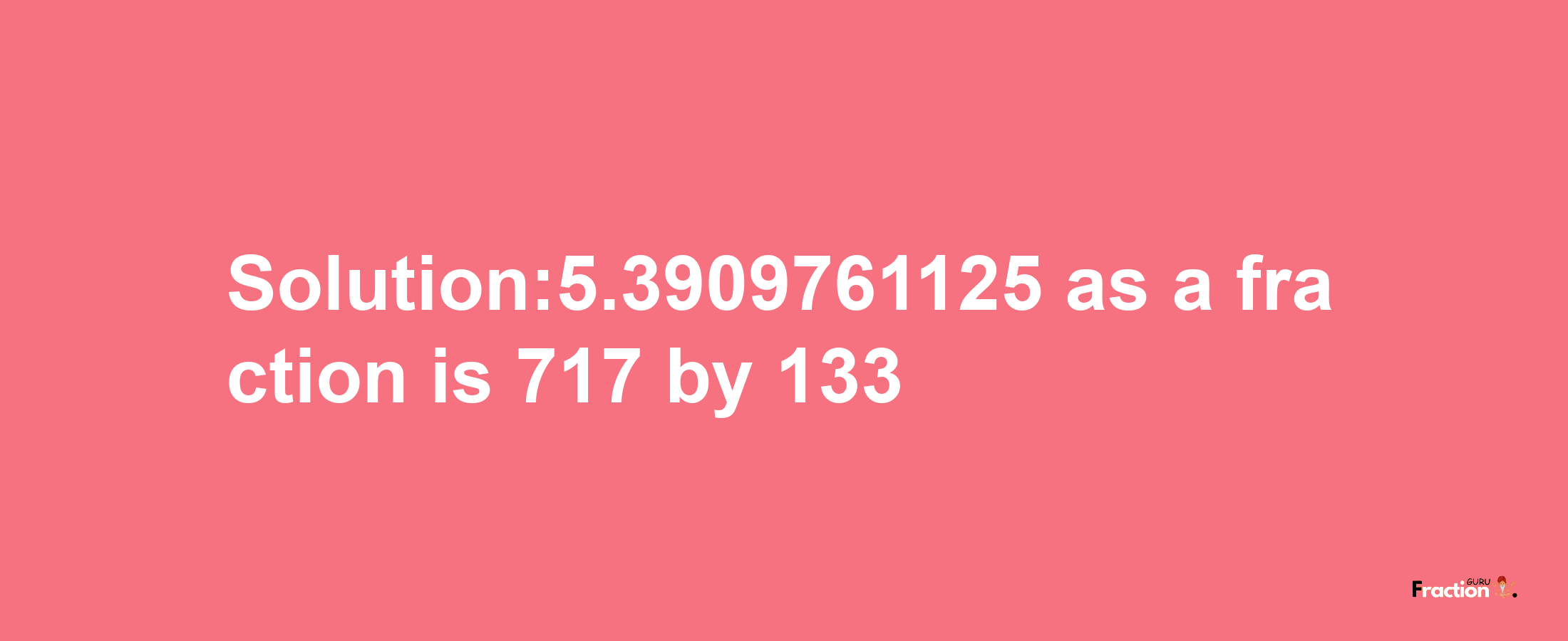 Solution:5.3909761125 as a fraction is 717/133