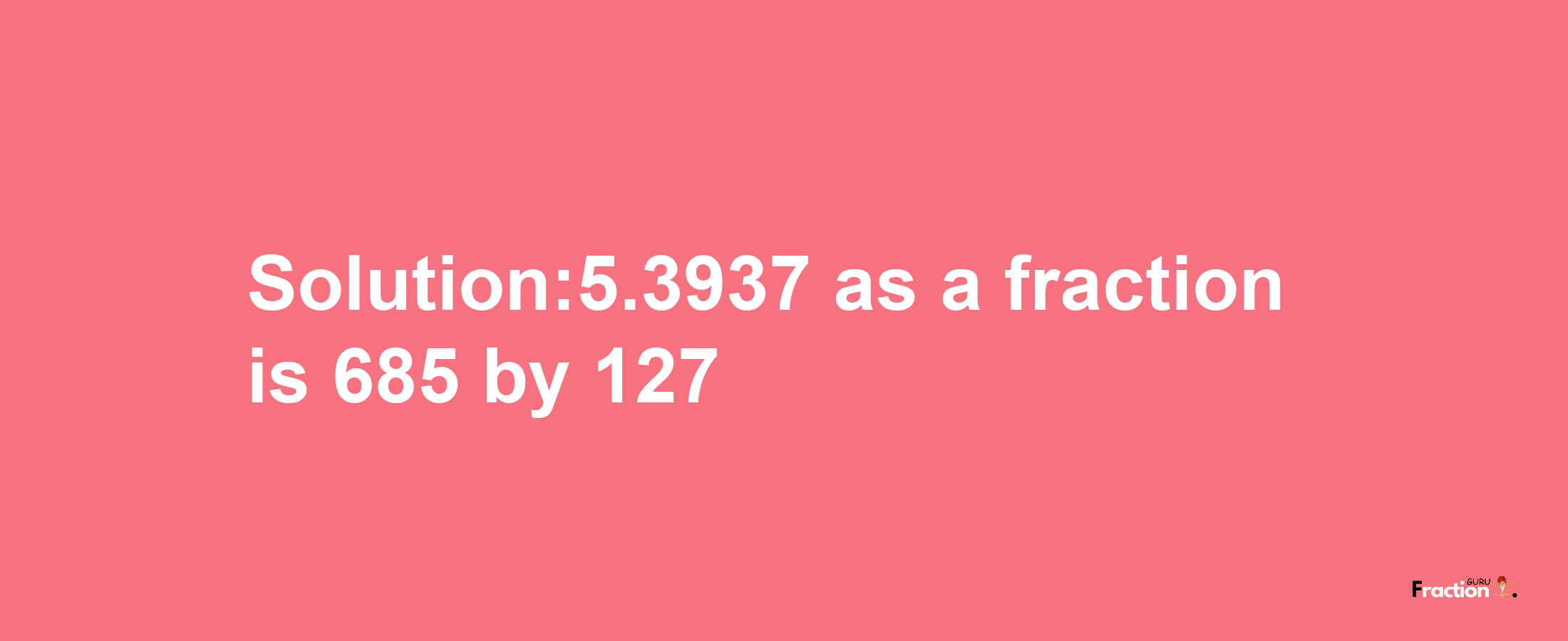 Solution:5.3937 as a fraction is 685/127