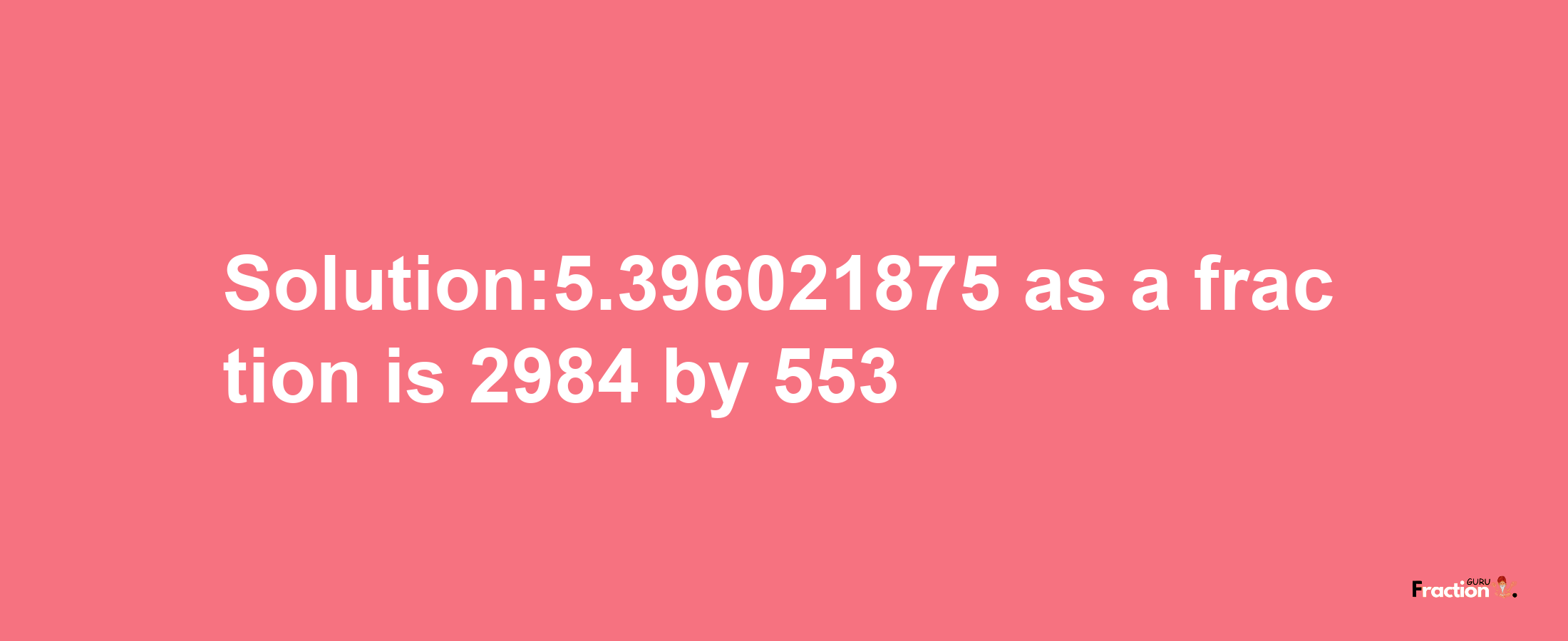 Solution:5.396021875 as a fraction is 2984/553