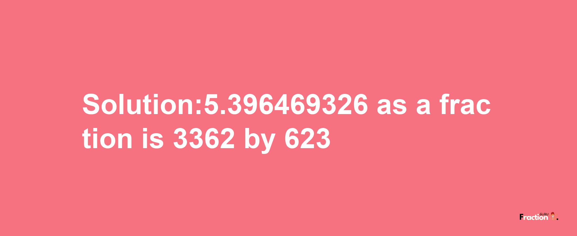 Solution:5.396469326 as a fraction is 3362/623