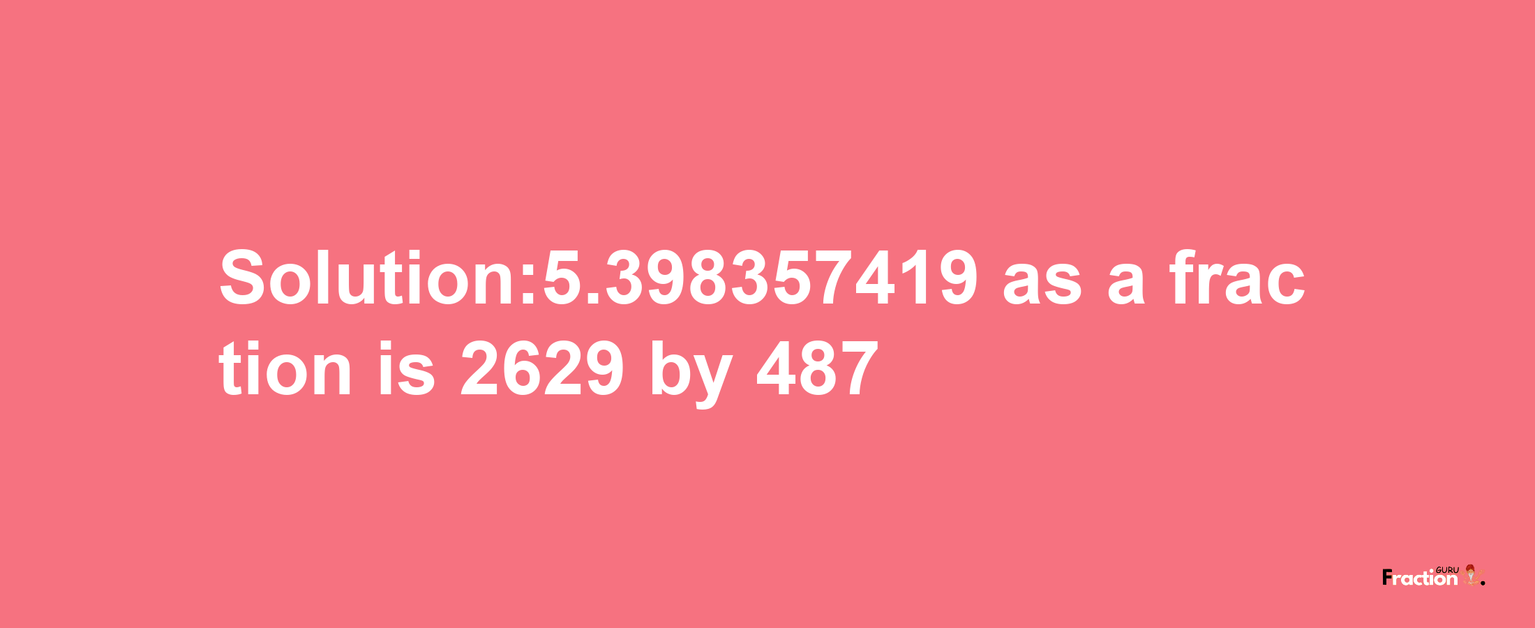 Solution:5.398357419 as a fraction is 2629/487